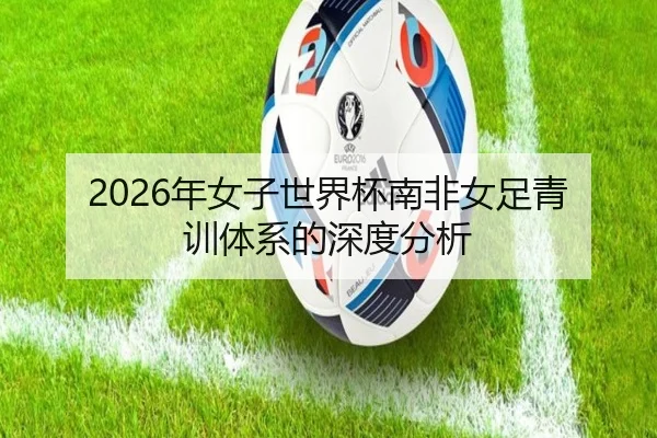 2026年女子世界杯南非女足青训体系的深度分析