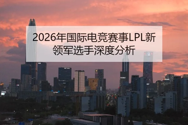 2026年国际电竞赛事LPL新领军选手深度分析