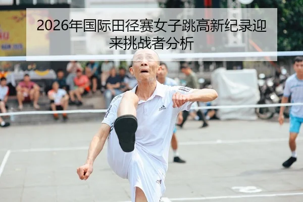 2026年国际田径赛女子跳高新纪录迎来挑战者分析