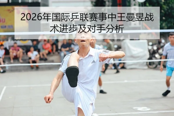2026年国际乒联赛事中王曼昱战术进步及对手分析