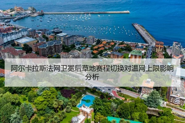 阿尔卡拉斯法网卫冕后草地赛程切换对温网上限影响分析