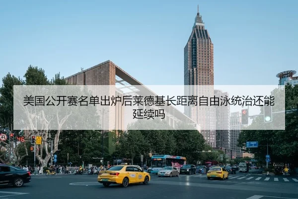 美国公开赛名单出炉后莱德基长距离自由泳统治还能延续吗