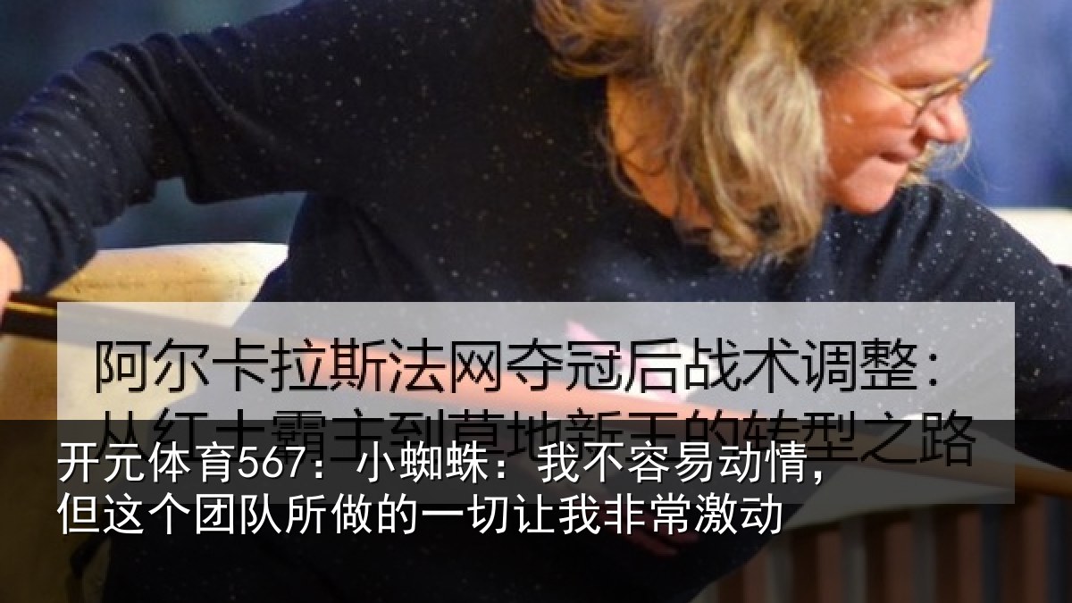 开元体育567:小蜘蛛:我不容易动情,但这个团队所做的一切让我非常激动
