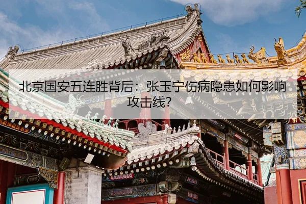 北京国安五连胜背后：张玉宁伤病隐患如何影响攻击线？