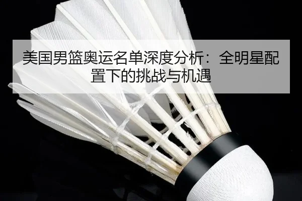 美国男篮奥运名单深度分析：全明星配置下的挑战与机遇