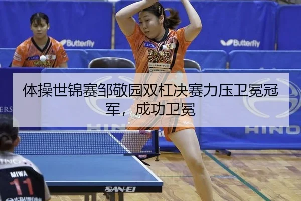 体操世锦赛邹敬园双杠决赛力压卫冕冠军，成功卫冕