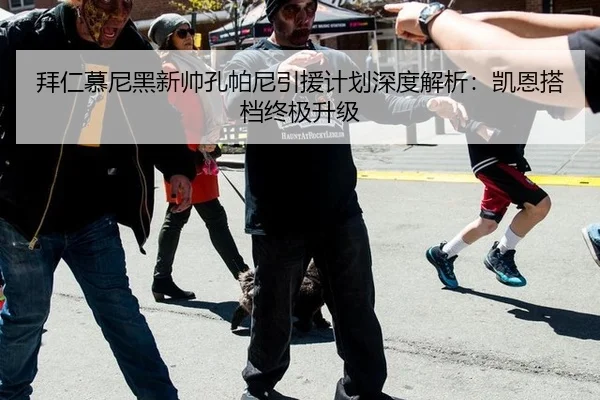 拜仁慕尼黑新帅孔帕尼引援计划深度解析：凯恩搭档终极升级
