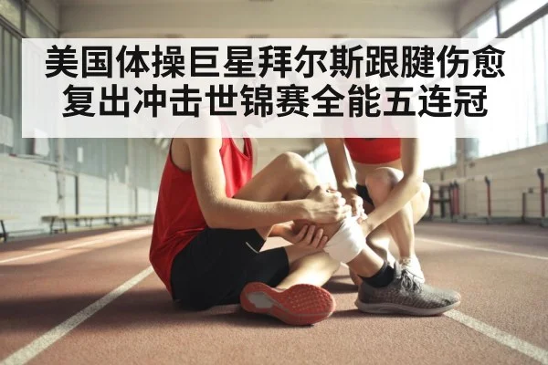 美国体操巨星拜尔斯跟腱伤愈复出冲击世锦赛全能五连冠