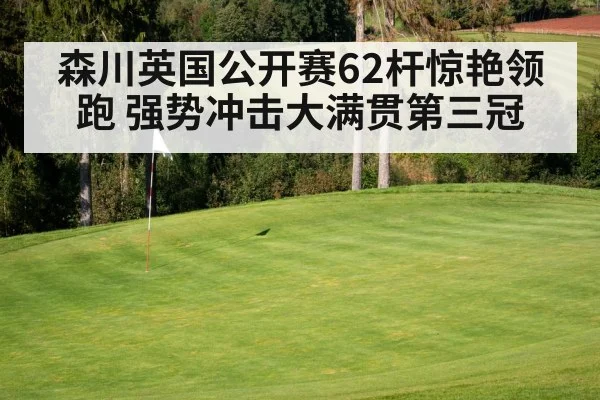 森川英国公开赛62杆惊艳领跑 强势冲击大满贯第三冠