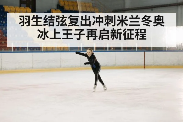 羽生结弦复出冲刺米兰冬奥冰上王子再启新征程