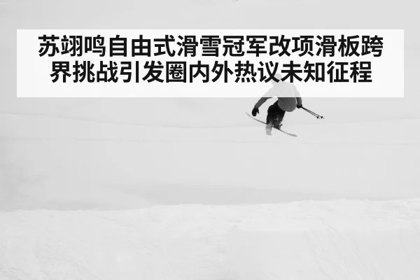 苏翊鸣自由式滑雪冠军改项滑板跨界挑战引发圈内外热议未知征程